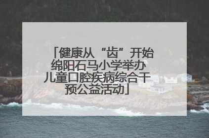 健康从“齿”开始 绵阳石马小学举办儿童口腔疾病综合干预公益活动