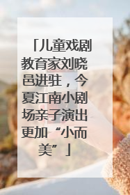 儿童戏剧教育家刘晓邑进驻，今夏江南小剧场亲子演出更加“小而美”