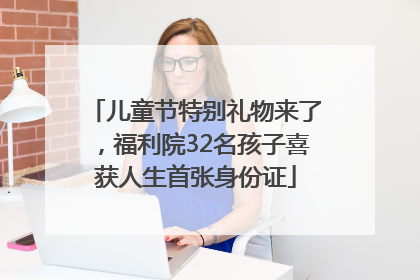 儿童节特别礼物来了，福利院32名孩子喜获人生首张身份证