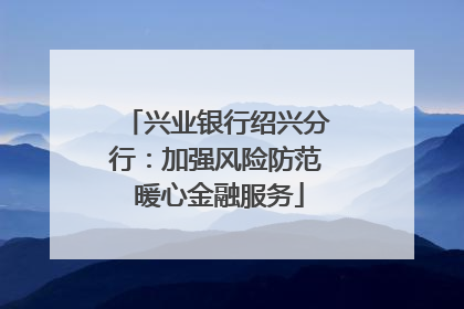 兴业银行绍兴分行：加强风险防范 暖心金融服务