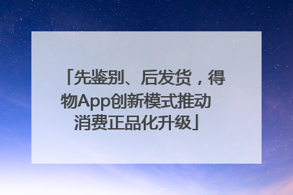 先鉴别、后发货，得物App创新模式推动消费正品化升级