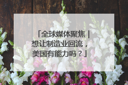全球媒体聚焦｜想让制造业回流，美国有能力吗？