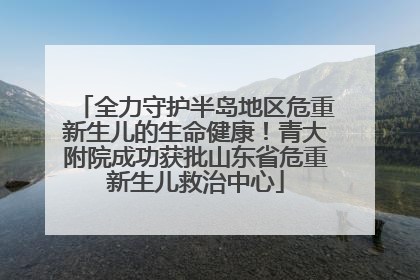 全力守护半岛地区危重新生儿的生命健康！青大附院成功获批山东省危重新生儿救治中心
