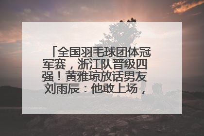 全国羽毛球团体冠军赛，浙江队晋级四强！黄雅琼放话男友刘雨辰：他敢上场，我一个劲遛他