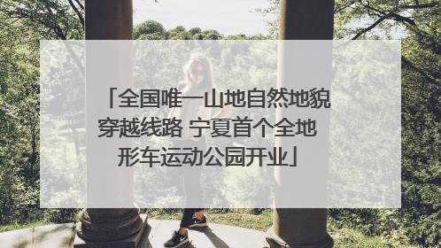 全国唯一山地自然地貌穿越线路 宁夏首个全地形车运动公园开业