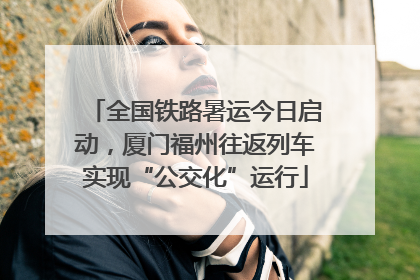 全国铁路暑运今日启动，厦门福州往返列车实现“公交化”运行