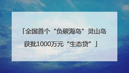 全国首个“负碳海岛”灵山岛获批1000万元“生态贷”