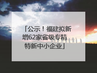公示！福建拟新增62家省级专精特新中小企业