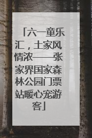 六一童乐汇，土家风情浓——张家界国家森林公园门票站暖心宠游客