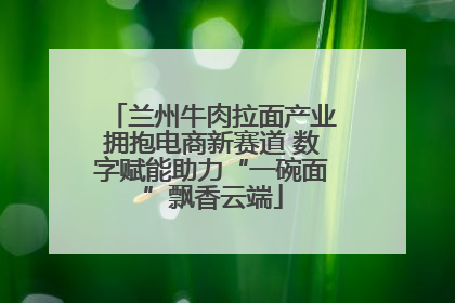 兰州牛肉拉面产业拥抱电商新赛道 数字赋能助力“一碗面”飘香云端