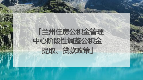 兰州住房公积金管理中心阶段性调整公积金提取、贷款政策