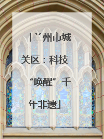 兰州市城关区：科技“唤醒”千年非遗