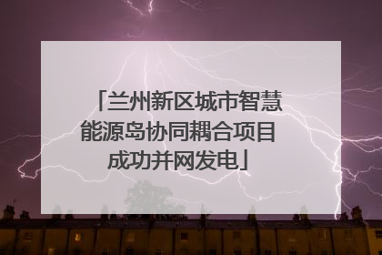 兰州新区城市智慧能源岛协同耦合项目成功并网发电
