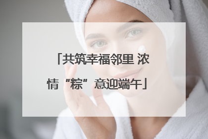 共筑幸福邻里 浓情“粽”意迎端午