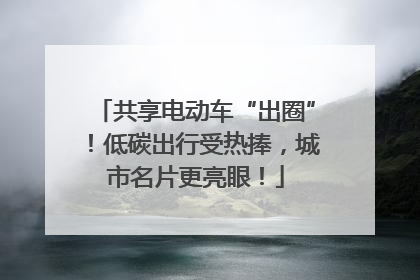 共享电动车“出圈”！低碳出行受热捧，城市名片更亮眼！