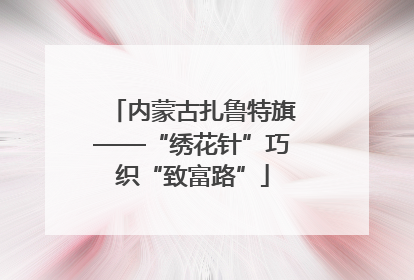内蒙古扎鲁特旗——“绣花针”巧织“致富路”