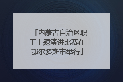 内蒙古自治区职工主题演讲比赛在鄂尔多斯市举行
