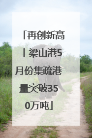 再创新高丨梁山港5月份集疏港量突破350万吨