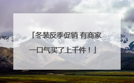冬装反季促销 有商家一口气买了上千件！