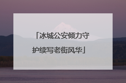 冰城公安倾力守护续写老街风华