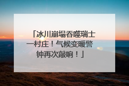 冰川崩塌吞噬瑞士一村庄！气候变暖警钟再次敲响！