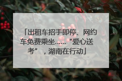 出租车招手即停、网约车免费乘坐……“爱心送考”，湖南在行动
