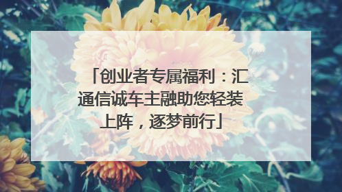 创业者专属福利：汇通信诚车主融助您轻装上阵，逐梦前行