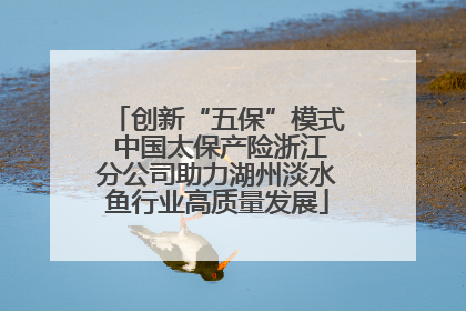 创新“五保”模式 中国太保产险浙江分公司助力湖州淡水鱼行业高质量发展