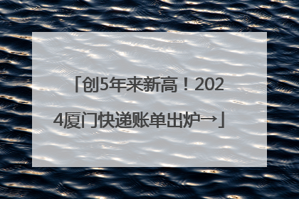创5年来新高！2024厦门快递账单出炉→