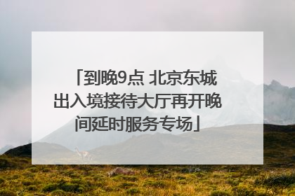 到晚9点 北京东城出入境接待大厅再开晚间延时服务专场