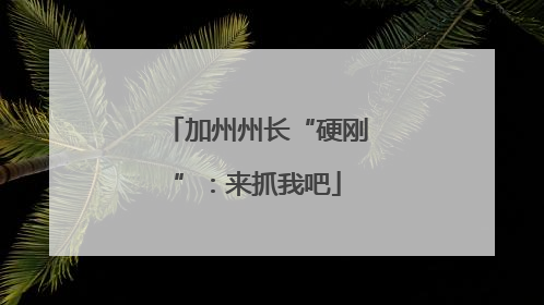 加州州长“硬刚”：来抓我吧