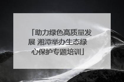 助力绿色高质量发展 湘潭举办生态绿心保护专题培训