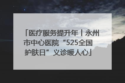 医疗服务提升年丨永州市中心医院“525全国护肤日”义诊暖人心