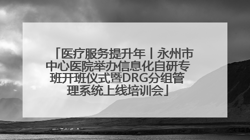 医疗服务提升年丨永州市中心医院举办信息化自研专班开班仪式暨DRG分组管理系统上线培训会