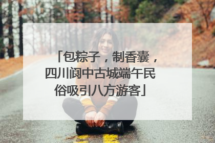 包粽子，制香囊，四川阆中古城端午民俗吸引八方游客