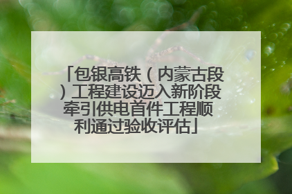 包银高铁（内蒙古段）工程建设迈入新阶段 牵引供电首件工程顺利通过验收评估