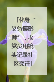 化身“义务摄影师”，老党员用镜头记录社区变迁