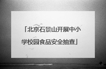 北京石景山开展中小学校园食品安全抽查