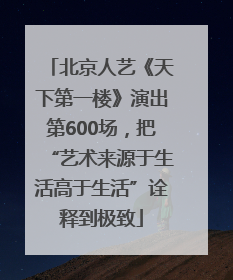 北京人艺《天下第一楼》演出第600场，把“艺术来源于生活高于生活”诠释到极致