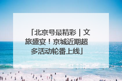 北京号最精彩｜文旅盛宴！京城近期超多活动轮番上线