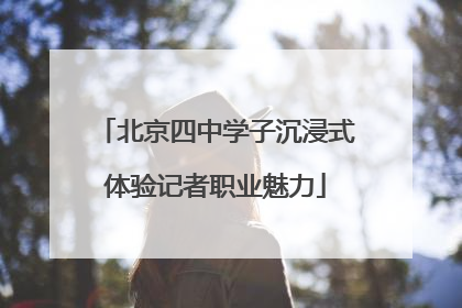 北京四中学子沉浸式体验记者职业魅力