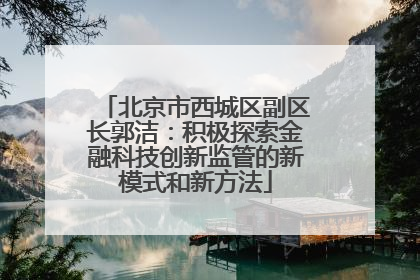 北京市西城区副区长郭洁：积极探索金融科技创新监管的新模式和新方法