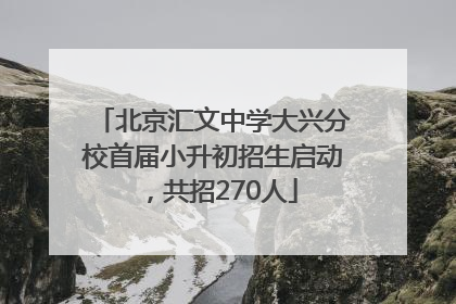北京汇文中学大兴分校首届小升初招生启动，共招270人