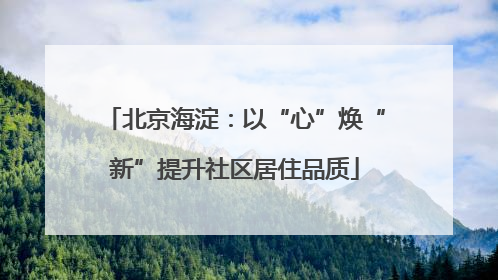 北京海淀：以“心”焕“新”提升社区居住品质