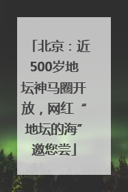 北京：近500岁地坛神马圈开放，网红“地坛的海”邀您尝
