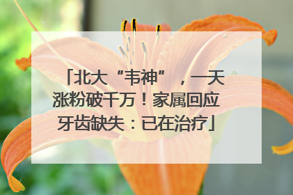 北大“韦神”，一天涨粉破千万！家属回应牙齿缺失：已在治疗