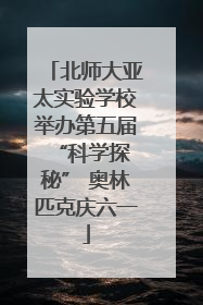 北师大亚太实验学校举办第五届 “科学探秘” 奥林匹克庆六一