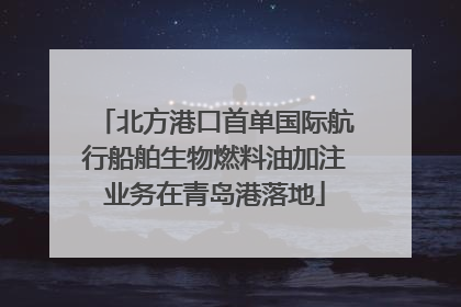 北方港口首单国际航行船舶生物燃料油加注业务在青岛港落地
