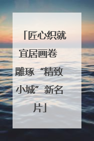 匠心织就宜居画卷 雕琢“精致小城”新名片