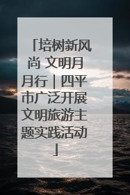 培树新风尚 文明月月行｜四平市广泛开展文明旅游主题实践活动